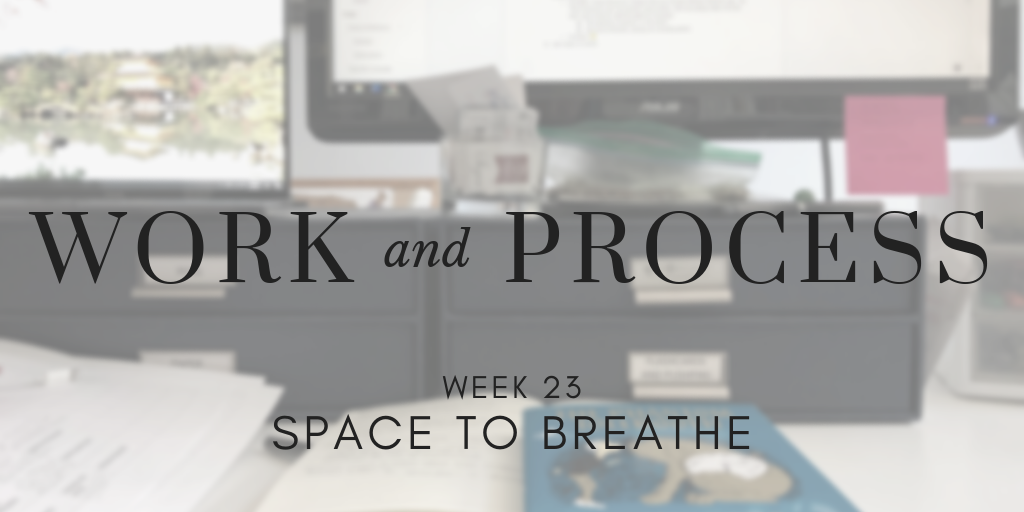 Work and Process Week 23: Space to Breathe