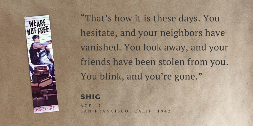 Picture(Image: Bookmark from We Are Not Free and the quote: “That’s how it is these days. You hesitate, and your neighbors have vanished. You look away, and your friends have been stolen from you. You blink, and you’re gone.” --Shig (age 17), San Francisco, Calif. 1942)