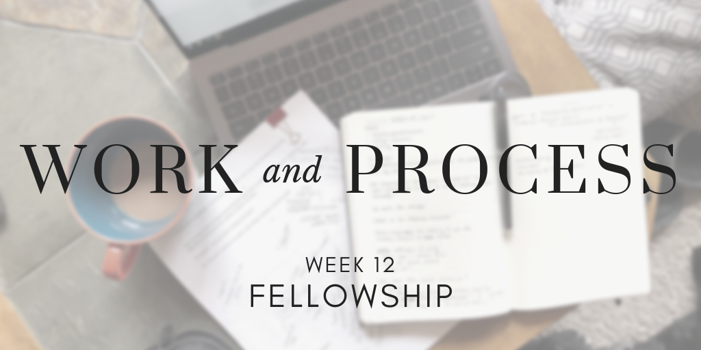 Work and Process Week 12: Fellowship