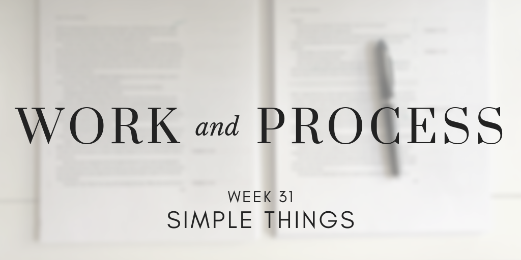 Work and Process Week 31: Simple Things