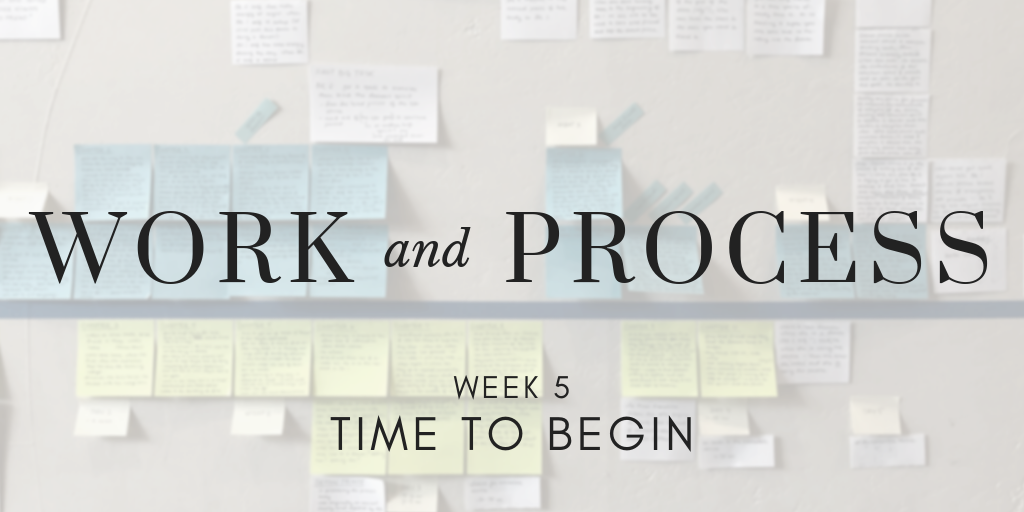 Work and Process Week 5: Time to Begin